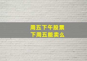 周五下午股票 下周五能卖么